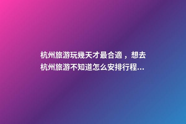 杭州旅游玩幾天才最合適，想去杭州旅游不知道怎么安排行程？具體看這篇攻略